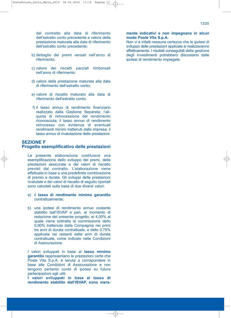 è tenuta a corrispondere in base alle Condizioni di Assicurazione e non tengono pertanto conto di ipotesi su future partecipazioni agli utili.