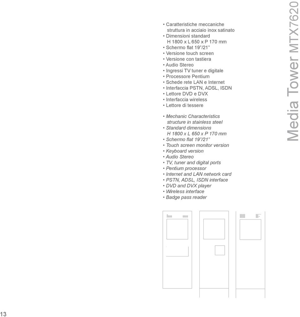 Mechanic Characteristics structure in stainless steel Standard dimensions H 1800 x L 650 x P 170 mm Schermo fl at 19 /21 Touch screen monitor version Keyboard version Audio