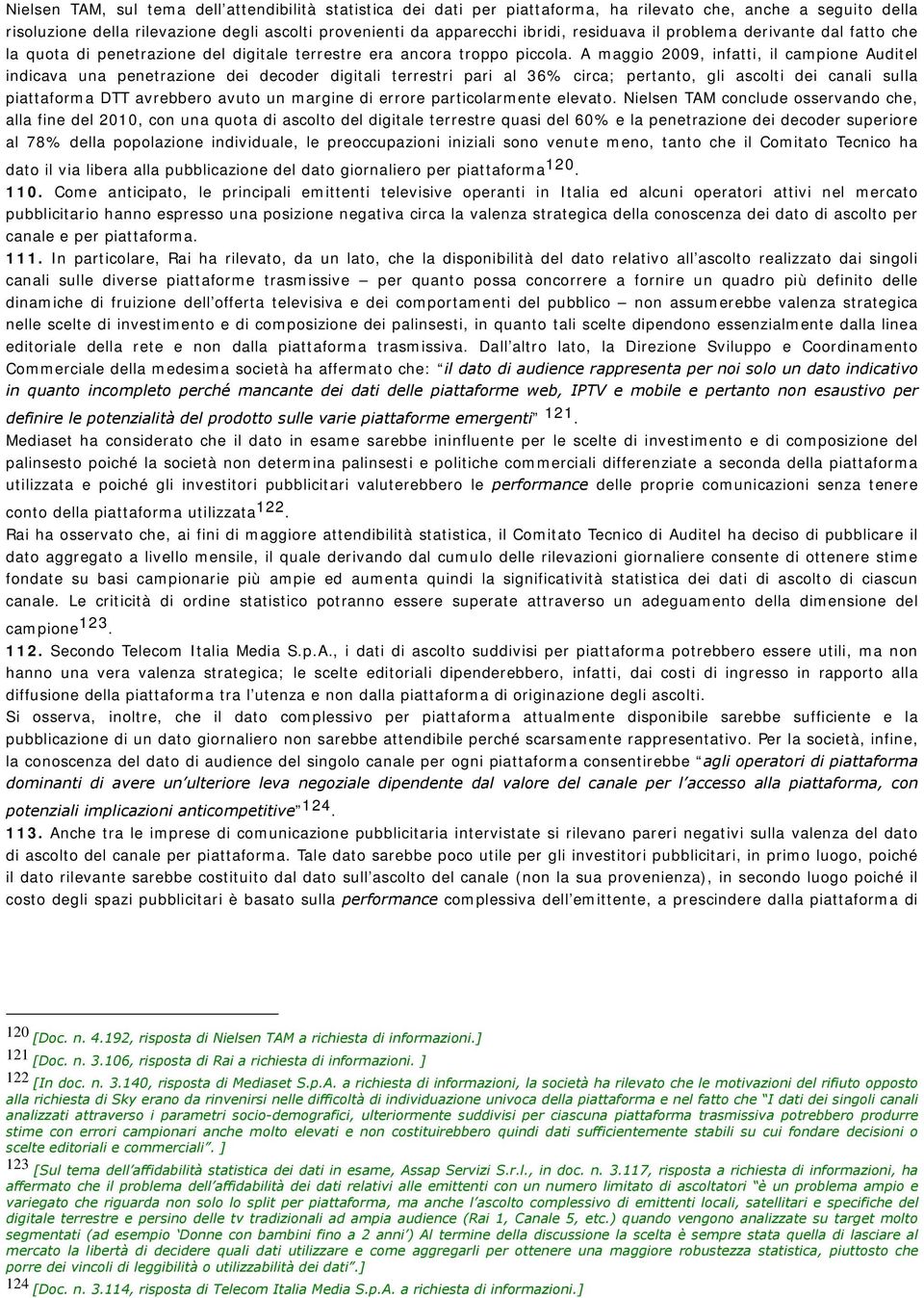 A maggio 2009, infatti, il campione Auditel indicava una penetrazione dei decoder digitali terrestri pari al 36% circa; pertanto, gli ascolti dei canali sulla piattaforma DTT avrebbero avuto un