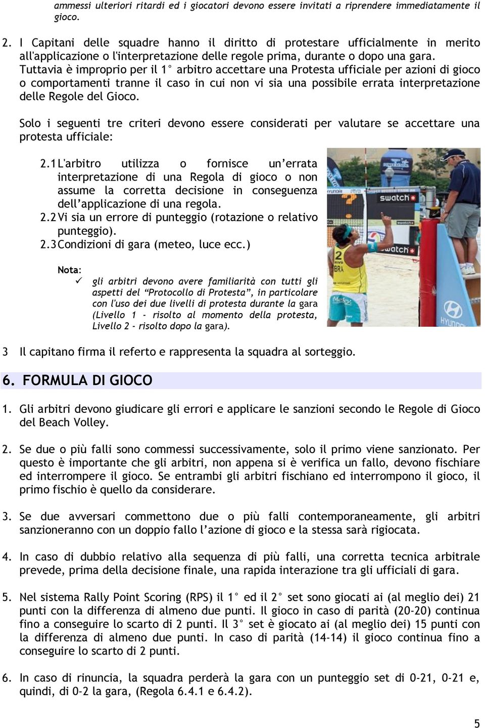 Tuttavia è improprio per il 1 arbitro accettare una Protesta ufficiale per azioni di gioco o comportamenti tranne il caso in cui non vi sia una possibile errata interpretazione delle Regole del Gioco.