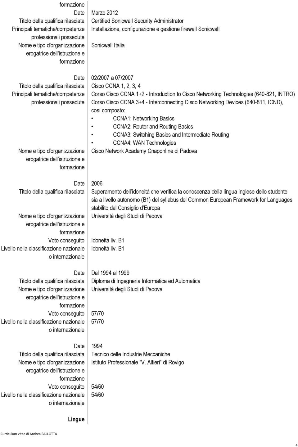 to Cisco Networking Technologies (640-821, INTRO) professionali possedute Corso Cisco CCNA 3+4 - Interconnecting Cisco Networking Devices (640-811, ICND), così composto: CCNA1: Networking Basics