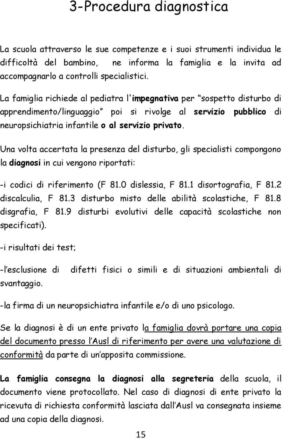 Una volta accertata la presenza del disturbo, gli specialisti compongono la diagnosi in cui vengono riportati: -i codici di riferimento (F 81.0 dislessia, F 81.1 disortografia, F 81.