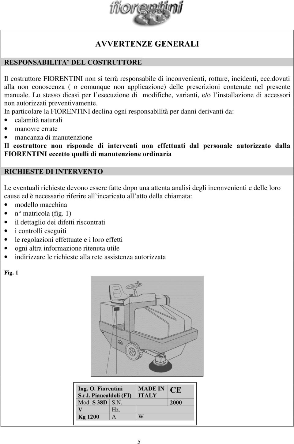 Lo stesso dicasi per l esecuzione di modifiche, varianti, e/o l installazione di accessori non autorizzati preventivamente.