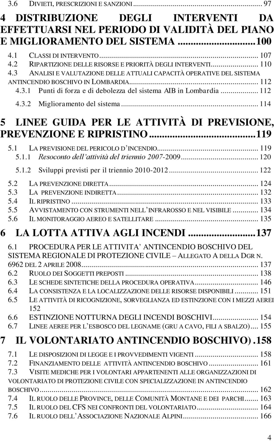 .. 112 4.3.2 Miglioramento del sistema... 114 5 LINEE GUIDA PER LE ATTIVITÀ DI PREVISIONE, PREVENZIONE E RIPRISTINO... 119 5.1 LA PREVISIONE DEL PERICOLO D INCENDIO... 119 5.1.1 Resoconto dell attività del triennio 2007-2009.