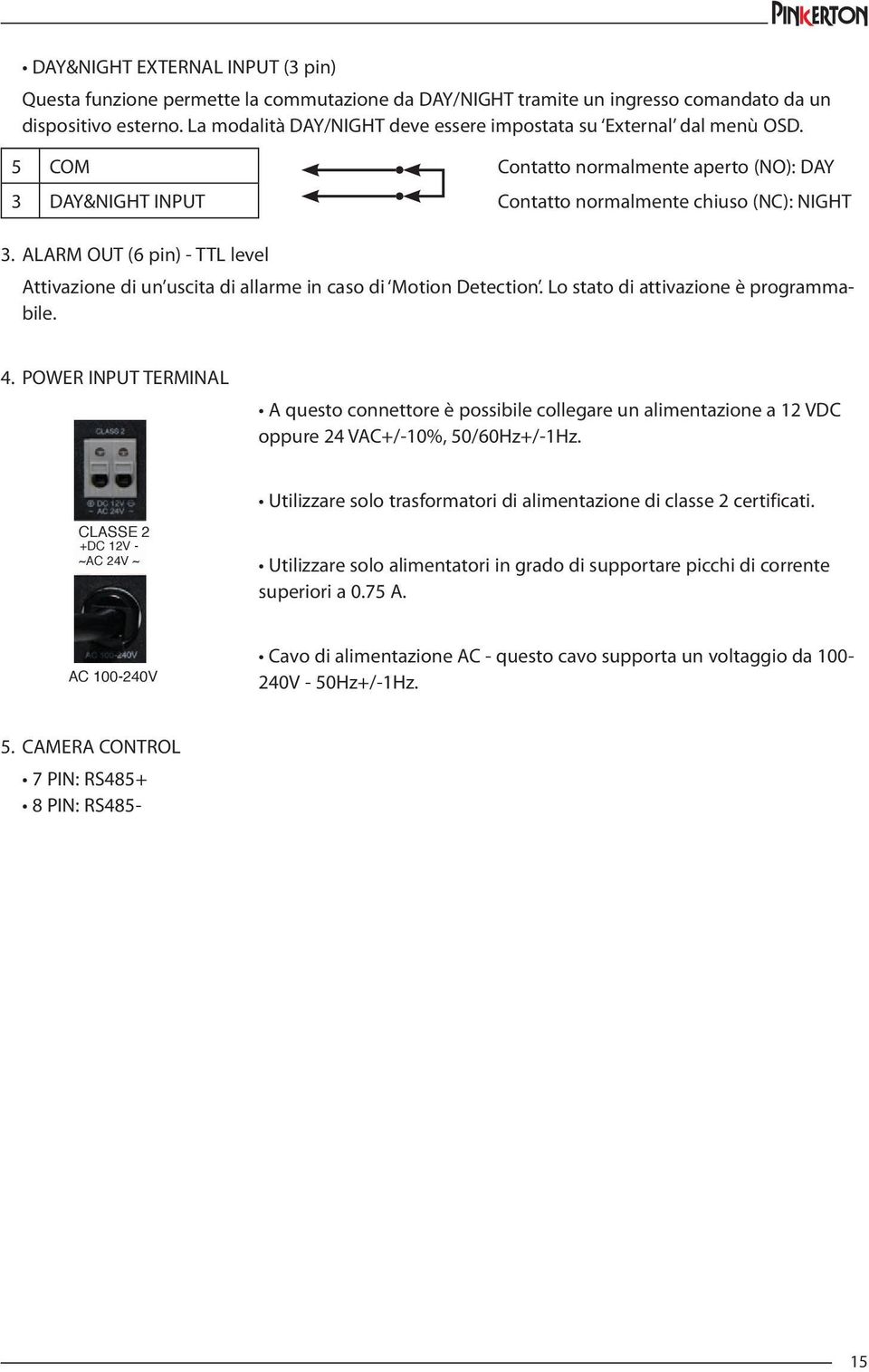 ALARM OUT (6 pin) - TTL level Attivazione di un uscita di allarme in caso di Motion Detection. Lo stato di attivazione è programmabile. 4.