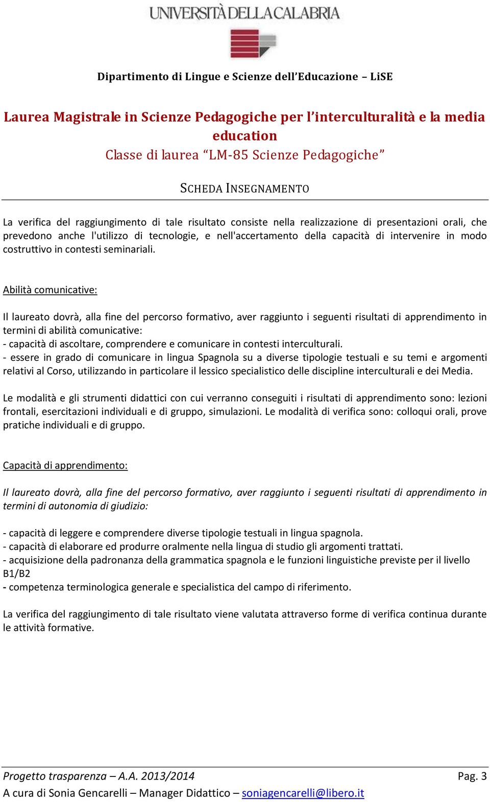 - essere in grado di comunicare in lingua Spagnola su a diverse tipologie testuali e su temi e argomenti relativi al Corso, utilizzando in particolare il lessico specialistico delle discipline