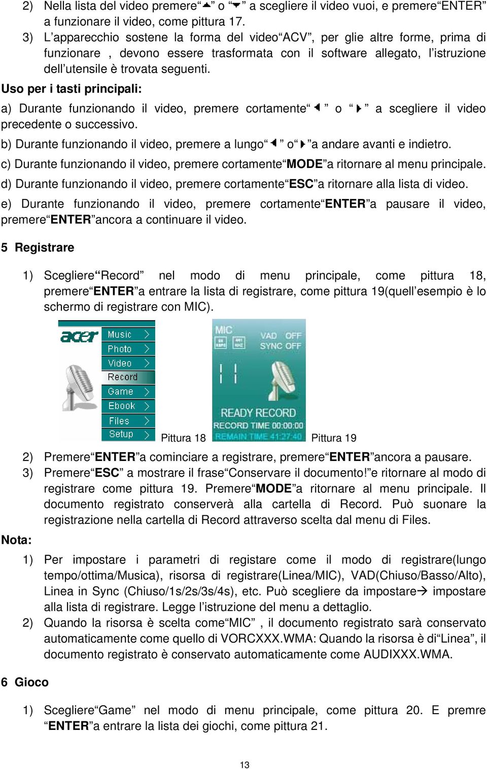 Uso per i tasti principali: a) Durante funzionando il video, premere cortamente o a scegliere il video precedente o successivo.