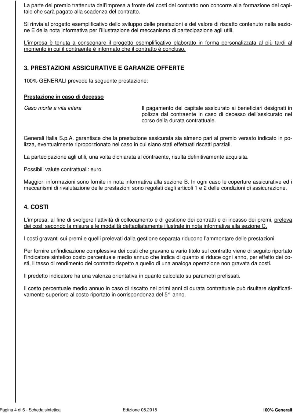 agli utili. L impresa è tenuta a consegnare il progetto esemplificativo elaborato in forma personalizzata al più tardi al momento in cui il contraente è informato che il contratto è concluso. 3.