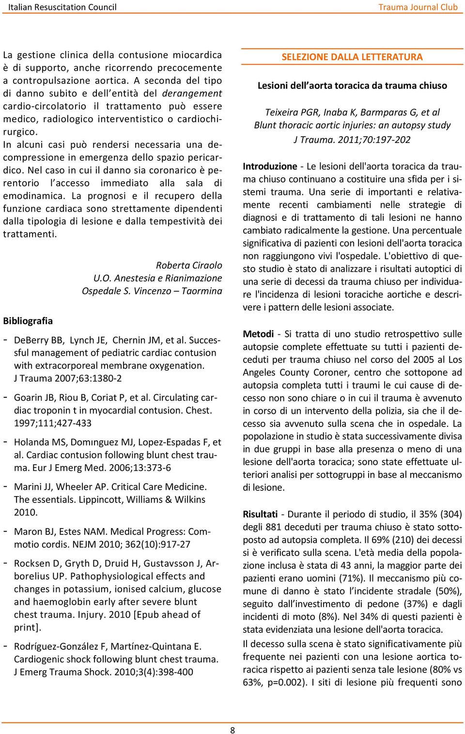 In alcuni casi può rendersi necessaria una decompressione in emergenza dello spazio pericardico. Nel caso in cui il danno sia coronarico è perentorio l accesso immediato alla sala di emodinamica.