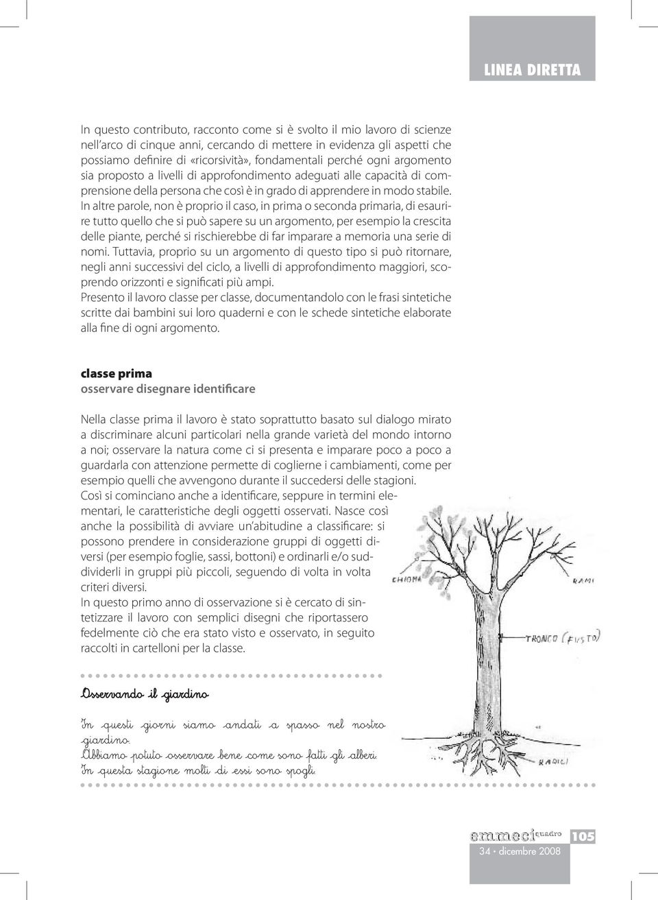 In altre parole, non è proprio il caso, in prima o seconda primaria, di esaurire tutto quello che si può sapere su un argomento, per esempio la crescita delle piante, perché si rischierebbe di far