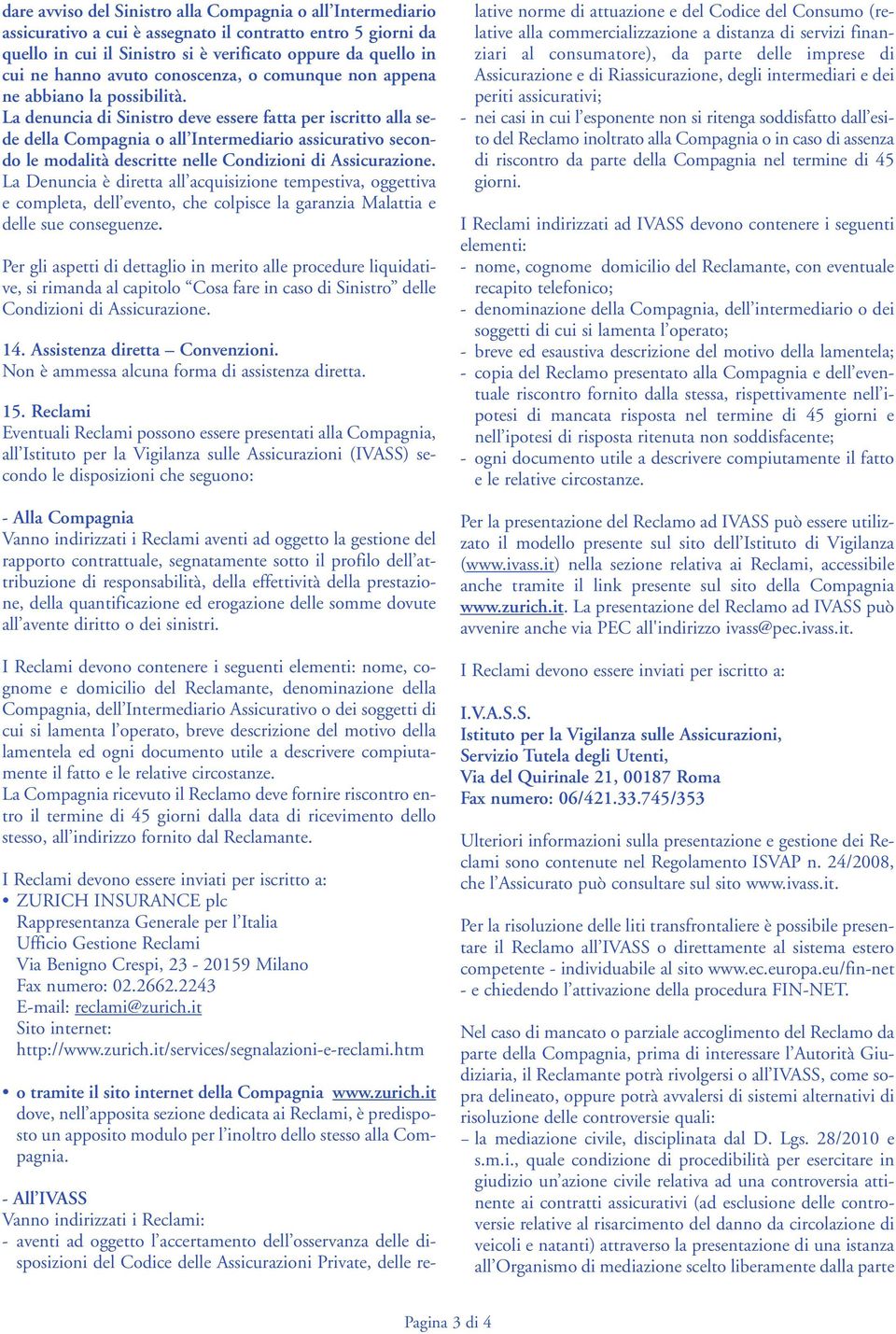 La denuncia di Sinistro deve essere fatta per iscritto alla sede della Compagnia o all Intermediario assicurativo secondo le modalità descritte nelle Condizioni di Assicurazione.