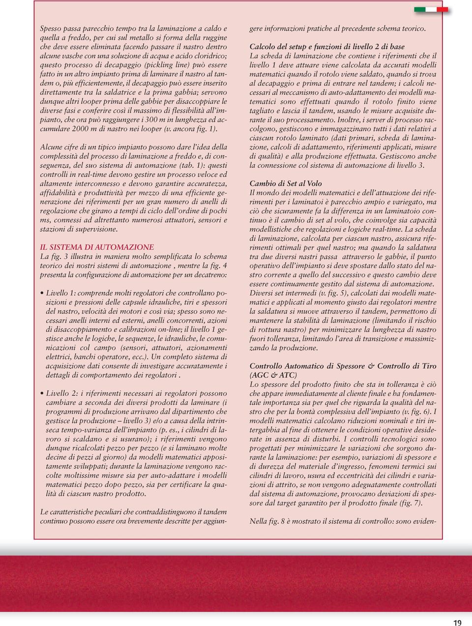 può essere inserito direttamente tra la saldatrice e la prima gabbia; servono dunque altri looper prima delle gabbie per disaccoppiare le diverse fasi e conferire così il massimo di flessibilità all