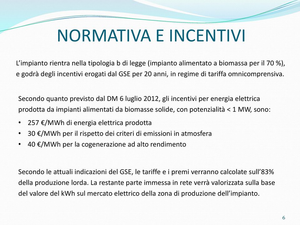 Secondo quanto previsto dal DM 6 luglio 2012, gli incentivi per energia elettrica prodotta da impianti alimentati da biomasse solide, con potenzialità < 1 MW, sono: 257 /MWh di energia elettrica