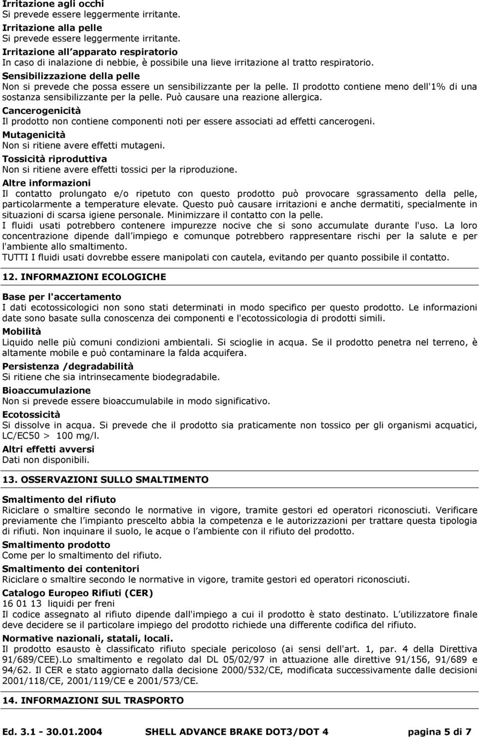 Sensibilizzazione della pelle Non si prevede che possa essere un sensibilizzante per la pelle. Il prodotto contiene meno dell'1% di una sostanza sensibilizzante per la pelle.