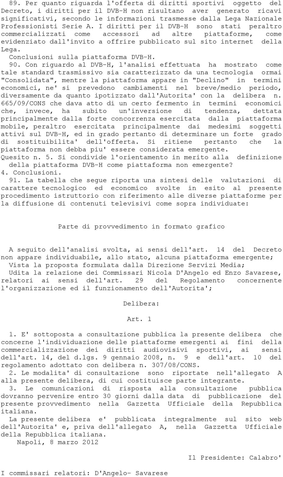 I diritti per il DVB-H sono stati peraltro commercializzati come accessori ad altre piattaforme, come evidenziato dall'invito a offrire pubblicato sul sito internet della Lega.