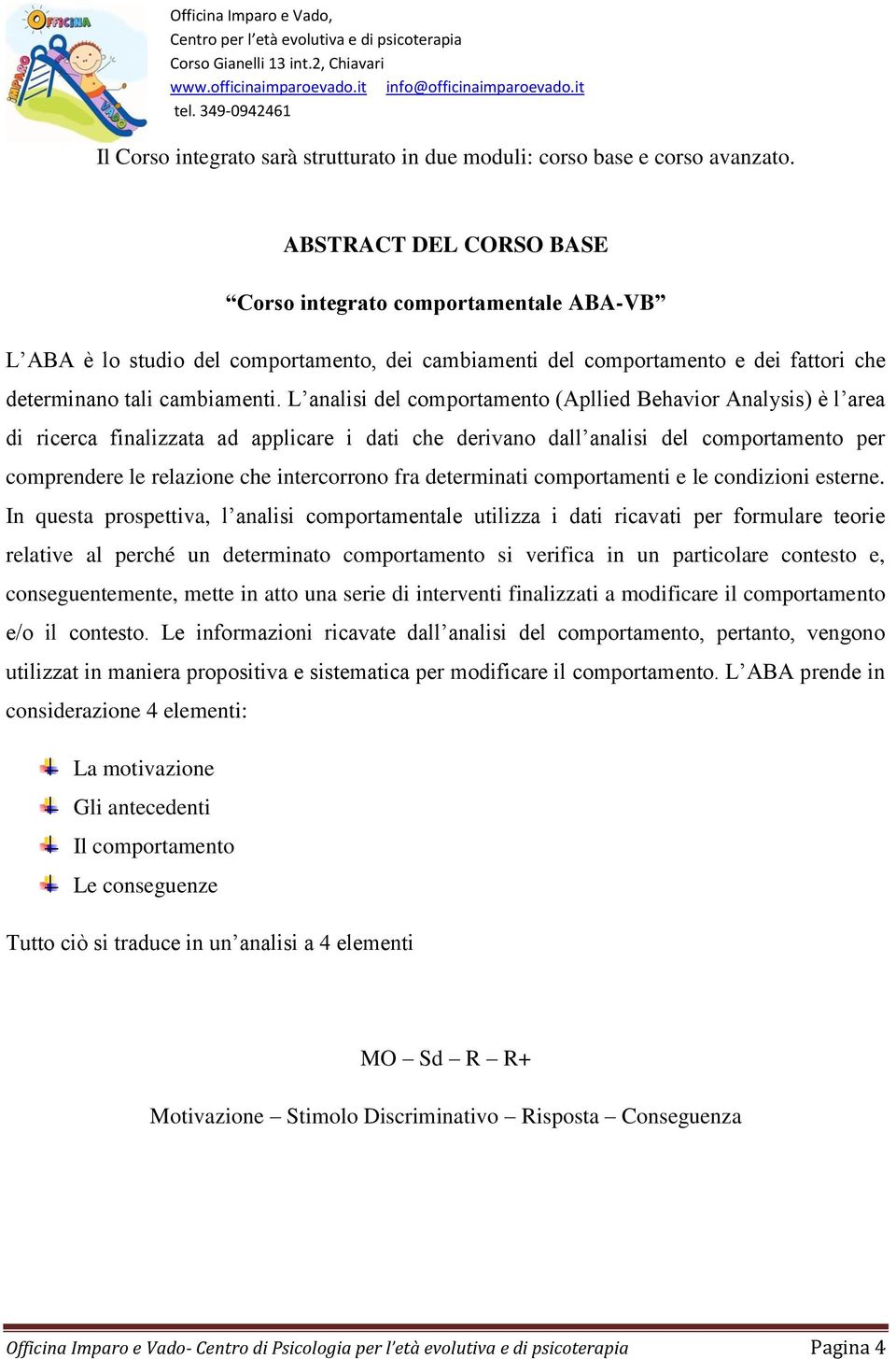 L analisi del comportamento (Apllied Behavior Analysis) è l area di ricerca finalizzata ad applicare i dati che derivano dall analisi del comportamento per comprendere le relazione che intercorrono