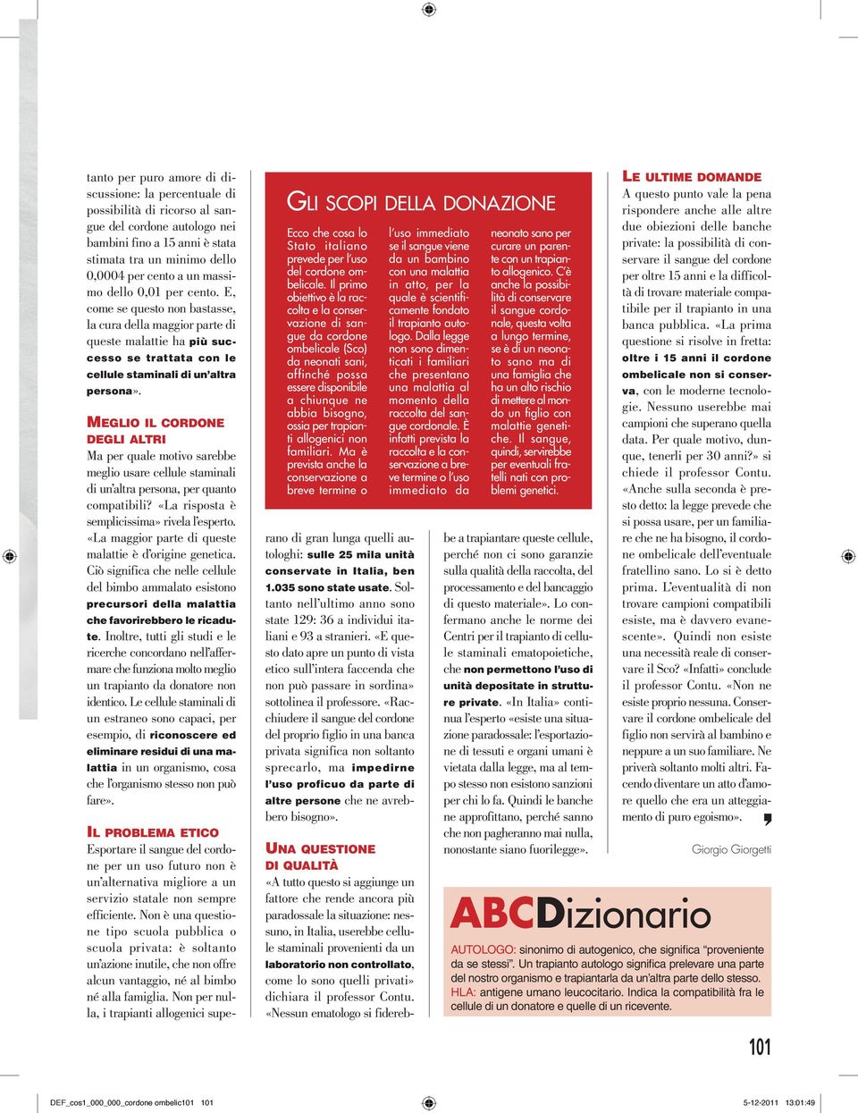 Meglio il cordone degli altri Ma per quale motivo sarebbe meglio usare cellule staminali di un altra persona, per quanto compatibili? «La risposta è semplicissima» rivela l esperto.