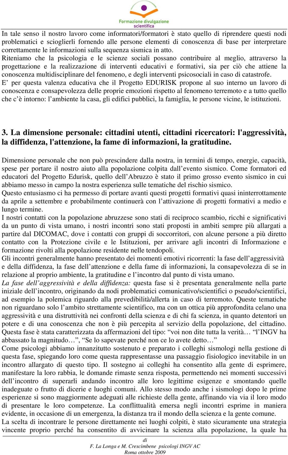 Riteniamo che la psicologia e le scienze sociali possano contribuire al meglio, attraverso la progettazione e la realizzazione interventi educativi e formativi, sia per ciò che attiene la conoscenza