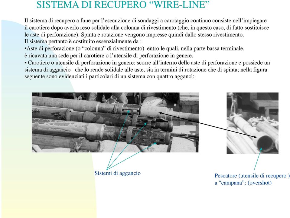 Il sistema pertanto è costituito essenzialmente da : Aste di perforazione (o colonna di rivestimento) entro le quali, nella parte bassa terminale, è ricavata una sede per il carotiere o l utensile di