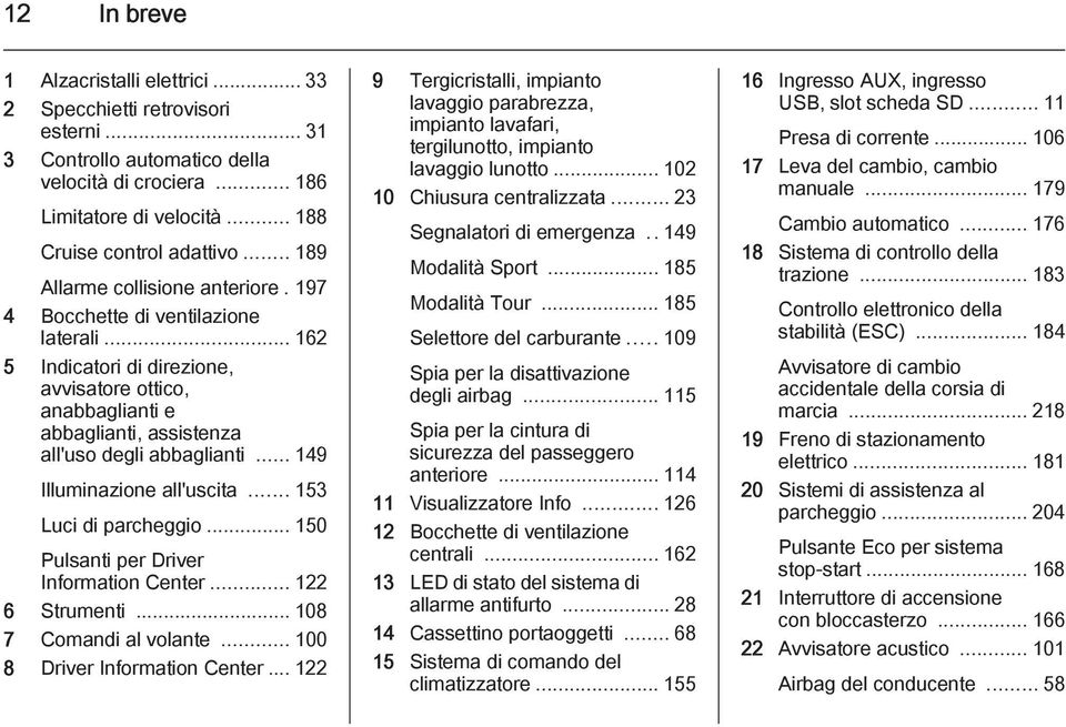 .. 149 Illuminazione all'uscita... 153 Luci di parcheggio... 150 Pulsanti per Driver Information Center... 122 6 Strumenti... 108 7 Comandi al volante... 100 8 Driver Information Center.