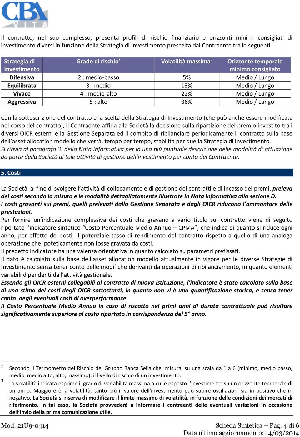 Lungo Vivace 4 : medio-alto 22% Medio / Lungo Aggressiva 5 : alto 36% Medio / Lungo Con la sottoscrizione del contratto e la scelta della Strategia di Investimento (che può anche essere modificata