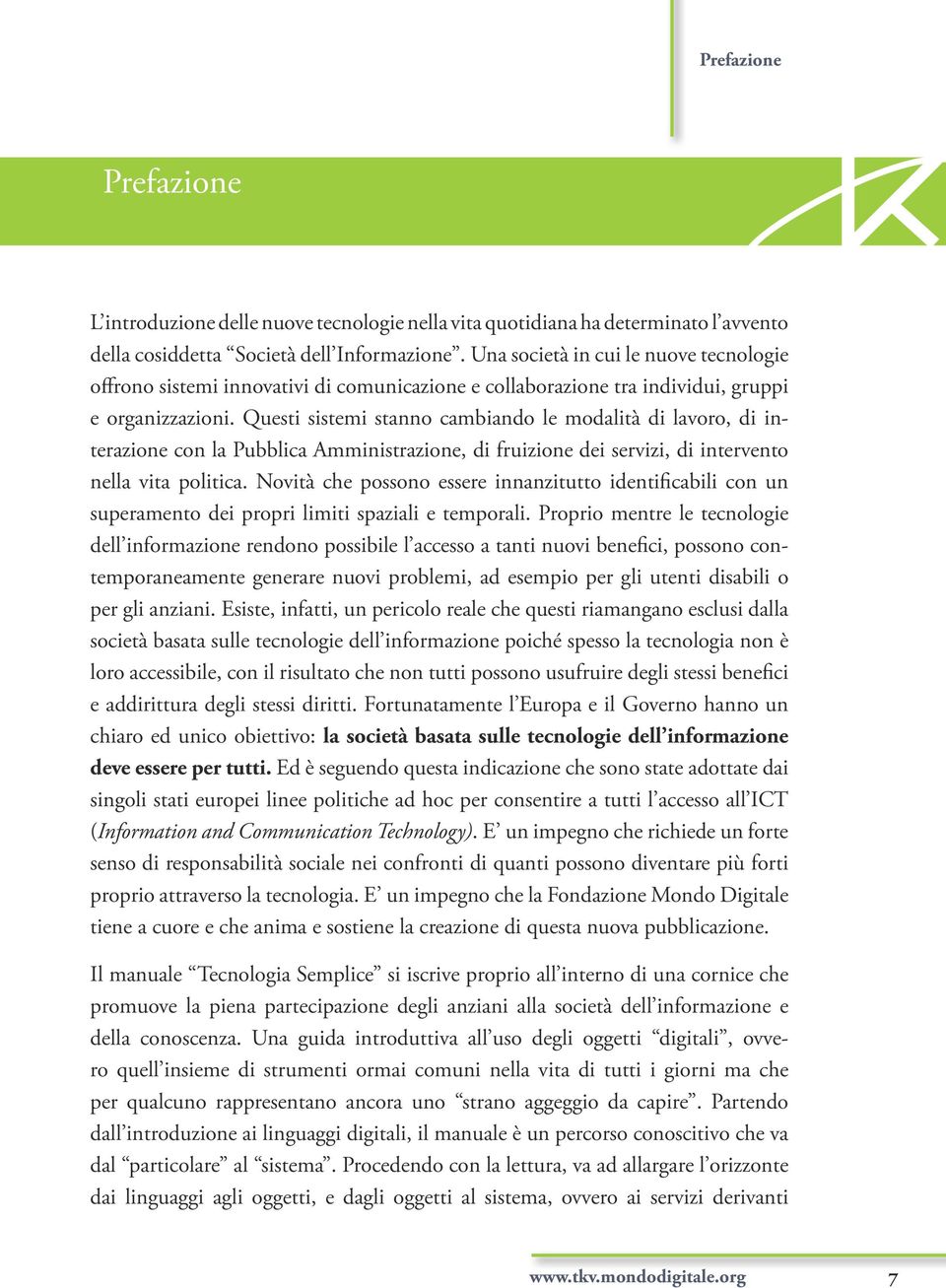 Questi sistemi stanno cambiando le modalità di lavoro, di interazione con la Pubblica Amministrazione, di fruizione dei servizi, di intervento nella vita politica.