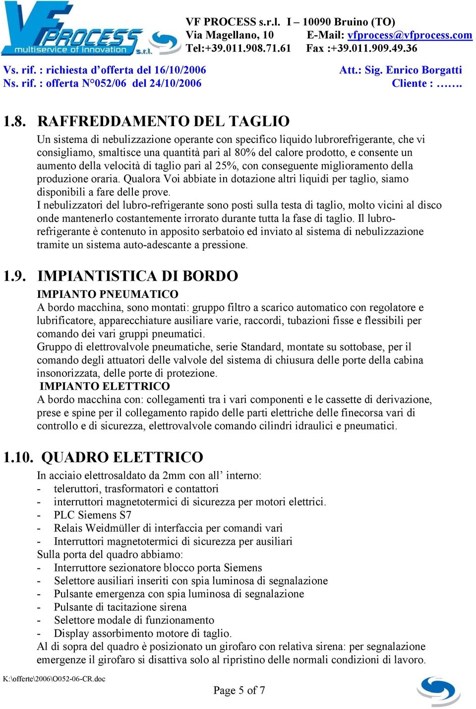 I nebulizzatori del lubro-refrigerante sono posti sulla testa di taglio, molto vicini al disco onde mantenerlo costantemente irrorato durante tutta la fase di taglio.