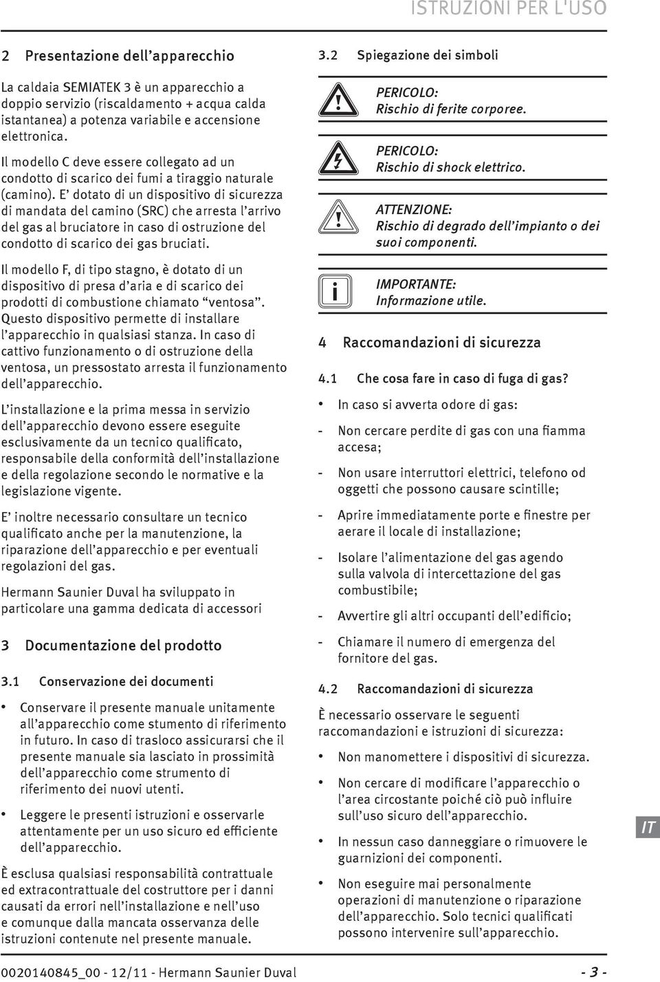 E dotato di un dispositivo di sicurezza di mandata del camino (SRC) che arresta l arrivo del gas al bruciatore in caso di ostruzione del condotto di scarico dei gas bruciati.