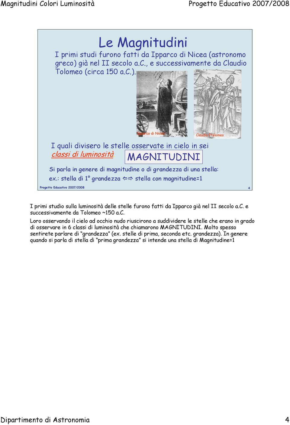 : stella di 1 grandezza stella con magnitudine=1 4 I primi studio sulla luminosità delle stelle furono fatti da Ipparco già nel II secolo a.c. e successivamente da Tolomeo ~150 a.c. Loro osservando il cielo ad occhio nudo riuscirono a suddividere le stelle che erano in grado di osservare in 6 classi di luminosità che chiamarono MAGNITUDINI.