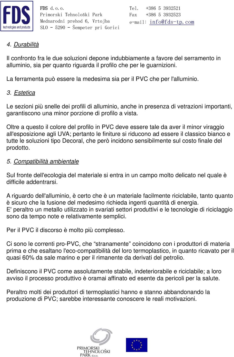 Estetica Le sezioni più snelle dei profili di alluminio, anche in presenza di vetrazioni importanti, garantiscono una minor porzione di profilo a vista.