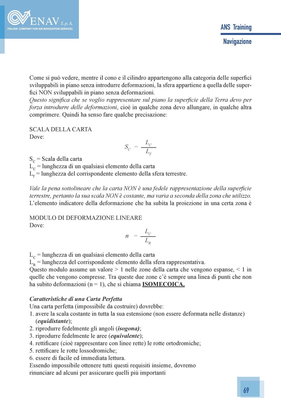 Questo significa che se voglio rappresentare sul piano la superficie della Terra devo per forza introdurre delle deformazioni, cioè in qualche zona devo allungare, in qualche altra comprimere.