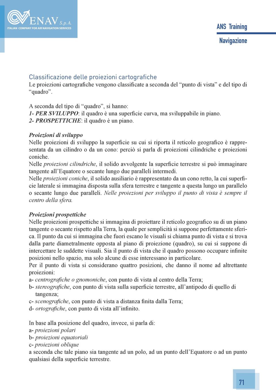 Proiezioni di sviluppo Nelle proiezioni di sviluppo la superficie su cui si riporta il reticolo geografico è rappresentata da un cilindro o da un cono: perciò si parla di proiezioni cilindriche e