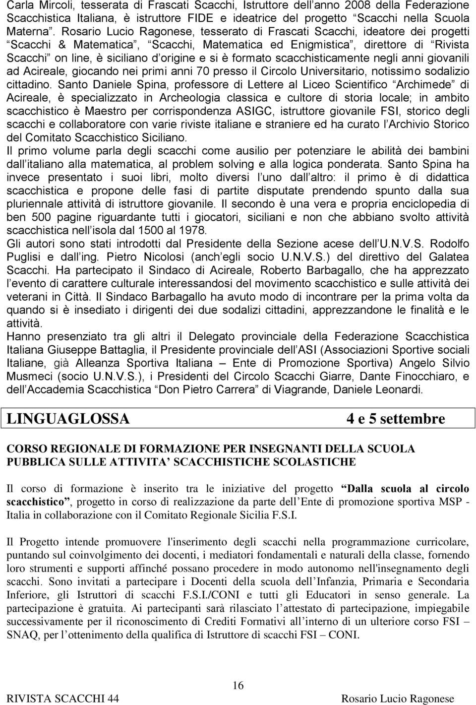 scacchisticamente negli anni giovanili ad Acireale, giocando nei primi anni 70 presso il Circolo Universitario, notissimo sodalizio cittadino.