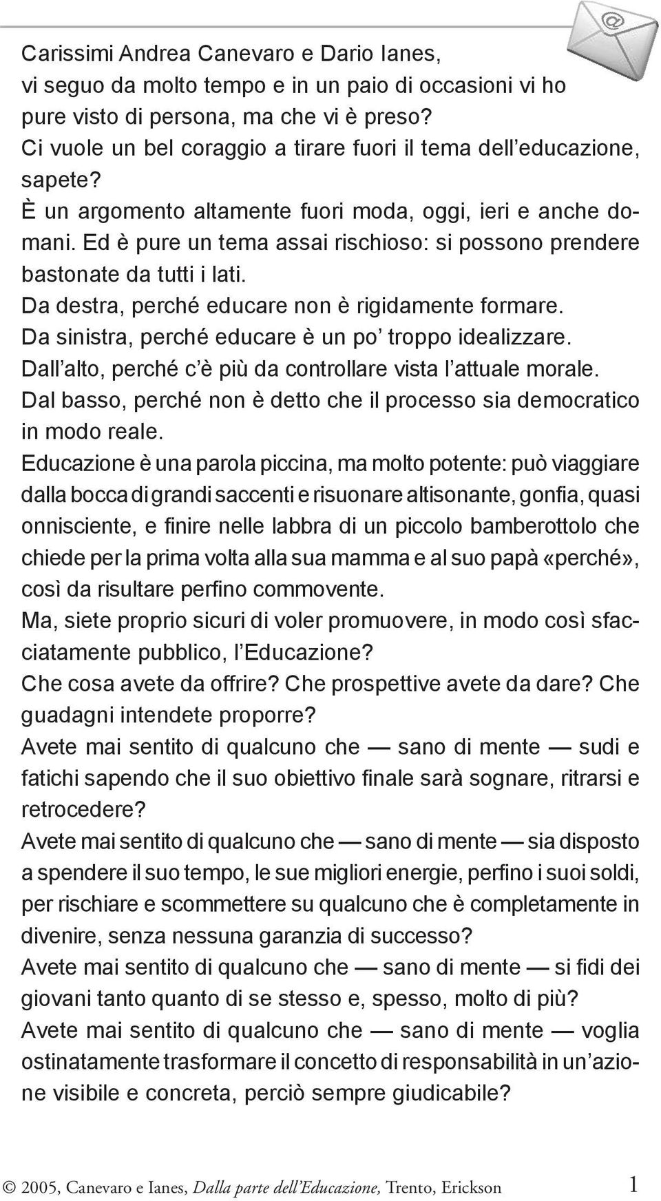 Ed è pure un tema assai rischioso: si possono prendere bastonate da tutti i lati. Da destra, perché educare non è rigidamente formare. Da sinistra, perché educare è un po troppo idealizzare.