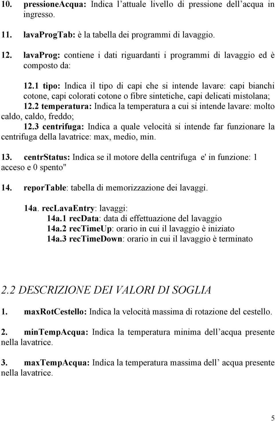 1 tipo: Indica il tipo di capi che si intende lavare: capi bianchi cotone, capi colorati cotone o fibre sintetiche, capi delicati mistolana; 12.