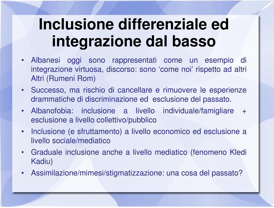 Albanofobia: inclusione a livello individuale/famigliare + esclusione a livello collettivo/pubblico Inclusione (e sfruttamento) a livello economico ed