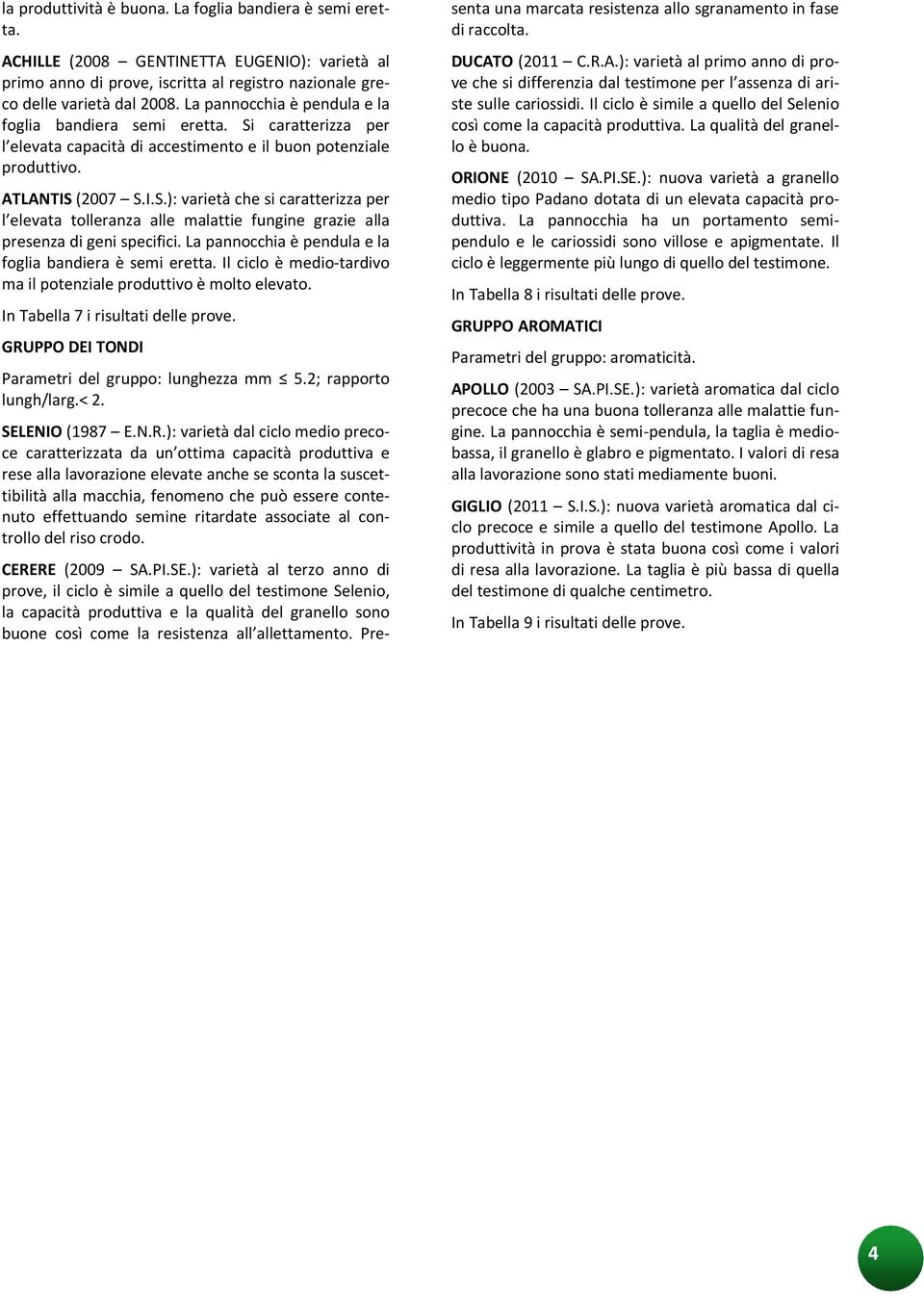 La pannocchia è pendula e la foglia bandiera è semi eretta. Il ciclo è medio-tardivo ma il potenziale produttivo è molto elevato. In Tabella 7 i risultati delle prove.