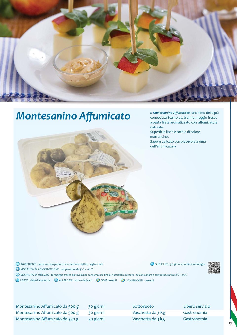 Sapore delicato con piacevole aroma dell affumicatura INGREDIENTI : latte vaccino pastorizzato, fermenti lattici, caglio e sale SHELF LIFE : 30 giorni a confezione integra