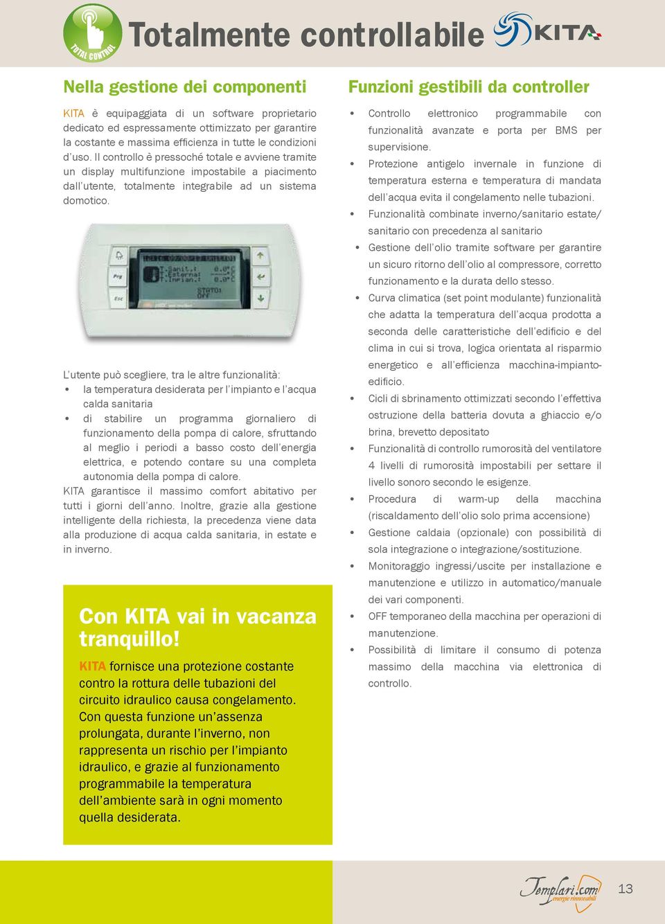 L utente può scegliere, tra le altre funzionalità: la temperatura desiderata per l impianto e l acqua calda sanitaria di stabilire un programma giornaliero di funzionamento della pompa di calore,