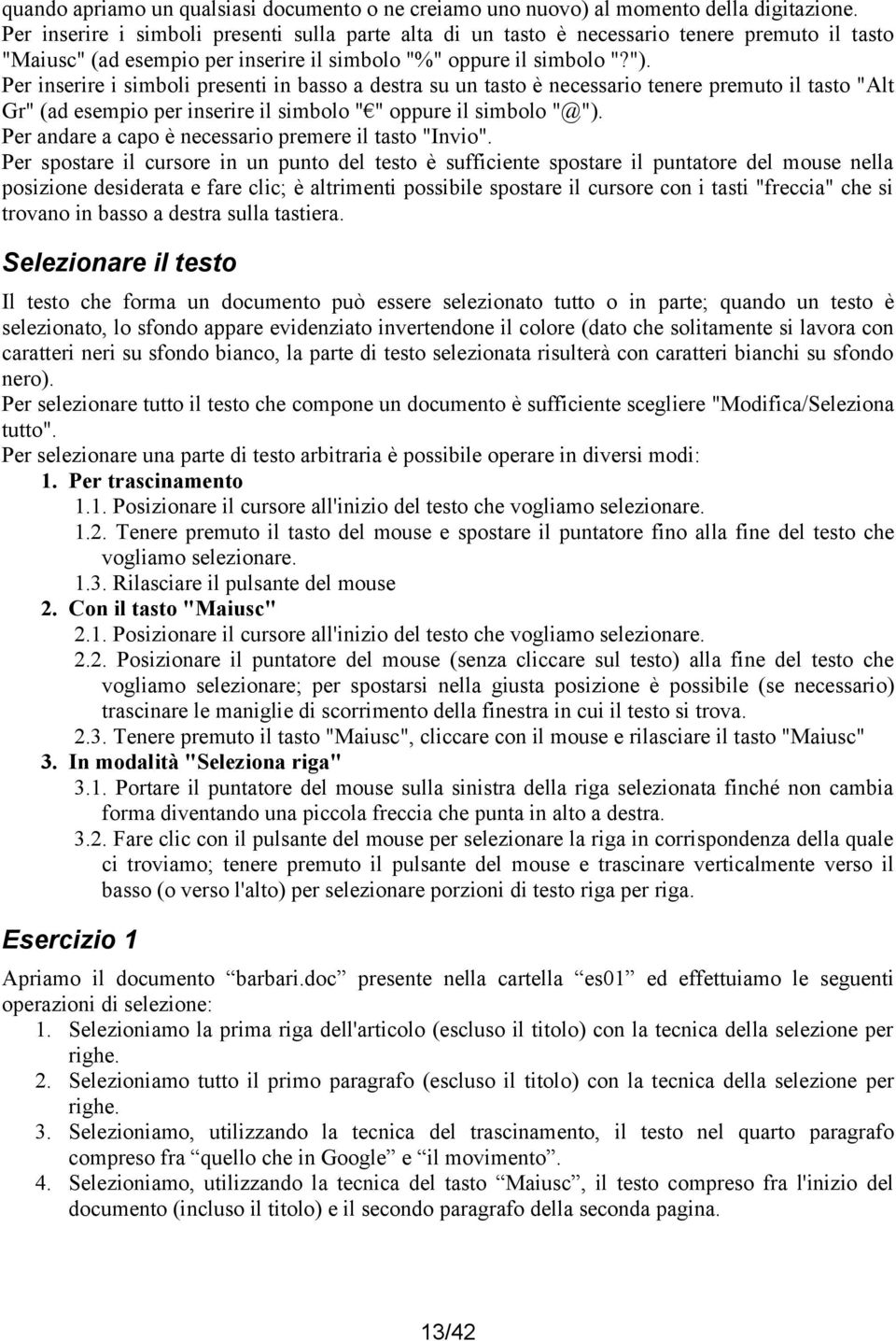 Per inserire i simboli presenti in basso a destra su un tasto è necessario tenere premuto il tasto "Alt Gr" (ad esempio per inserire il simbolo " " oppure il simbolo "@").