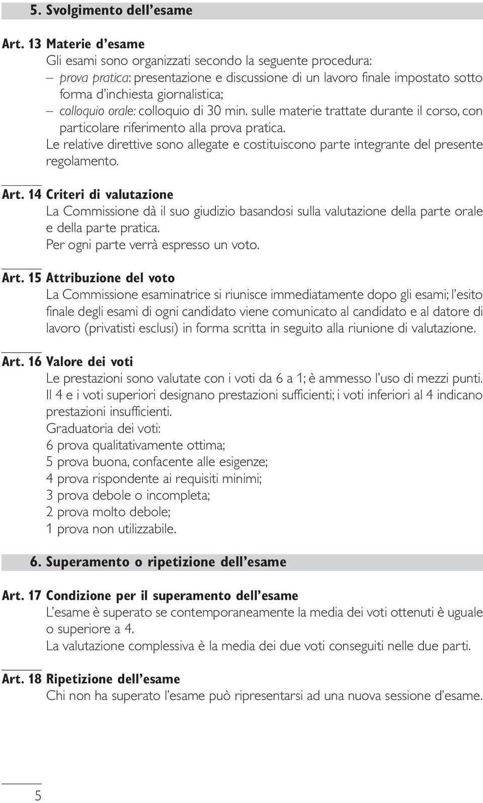 orale: colloquio di 30 min. sulle materie trattate durante il corso, con particolare riferimento alla prova pratica.