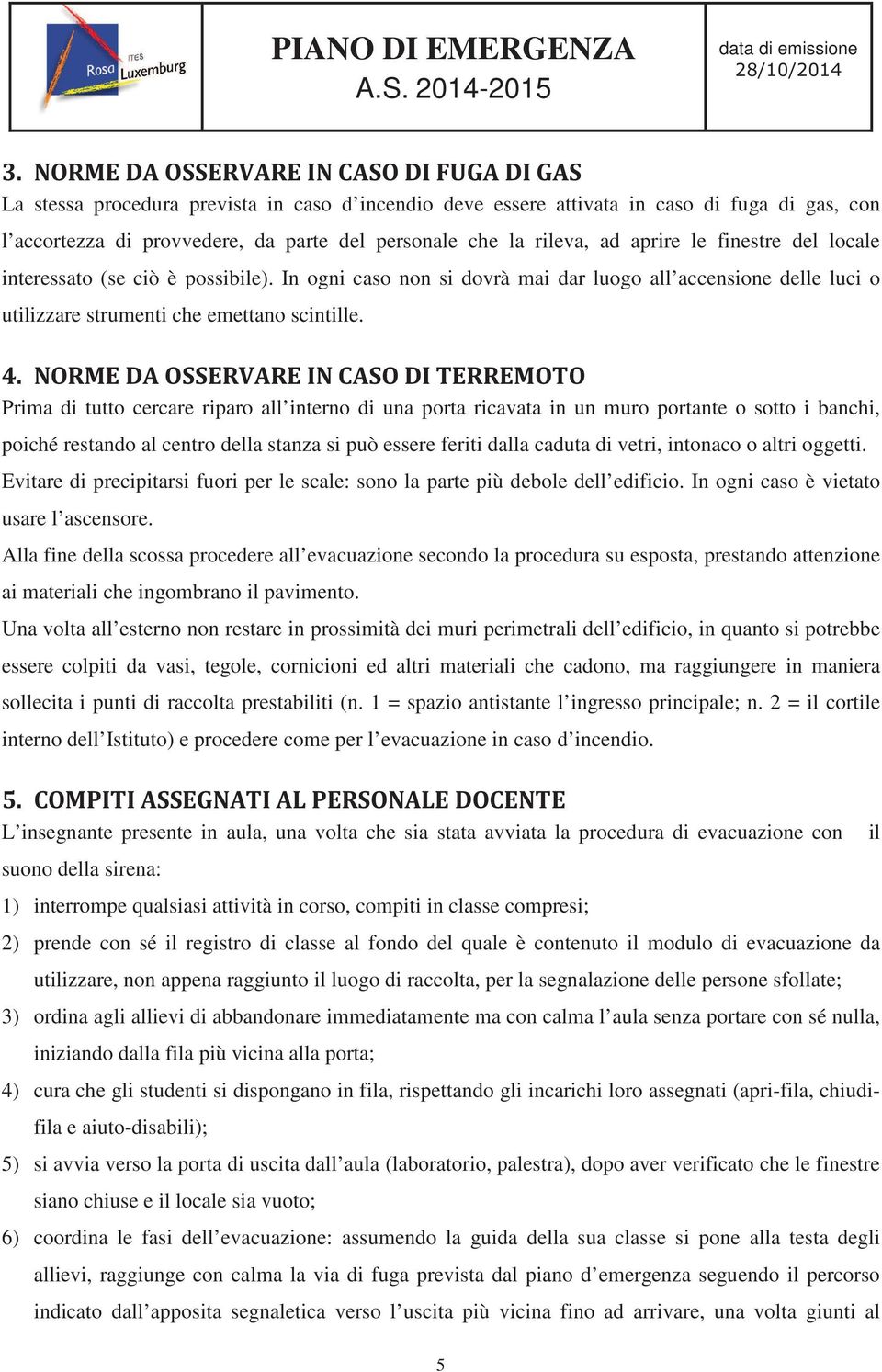 Prima di tutto cercare riparo all interno di una porta ricavata in un muro portante o sotto i banchi, poiché restando al centro della stanza si può essere feriti dalla caduta di vetri, intonaco o