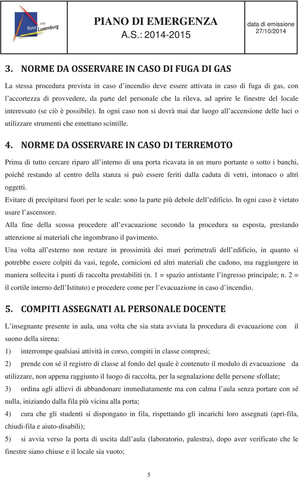 Prima di tutto cercare riparo all interno di una porta ricavata in un muro portante o sotto i banchi, poiché restando al centro della stanza si può essere feriti dalla caduta di vetri, intonaco o