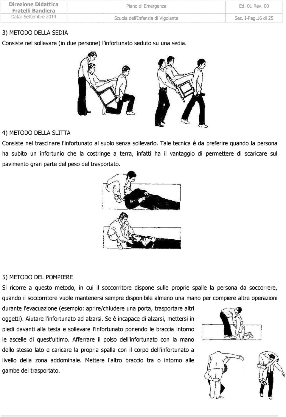 Tale tecnica è da preferire quando la persona ha subito un infortunio che la costringe a terra, infatti ha il vantaggio di permettere di scaricare sul pavimento gran parte del peso del trasportato.