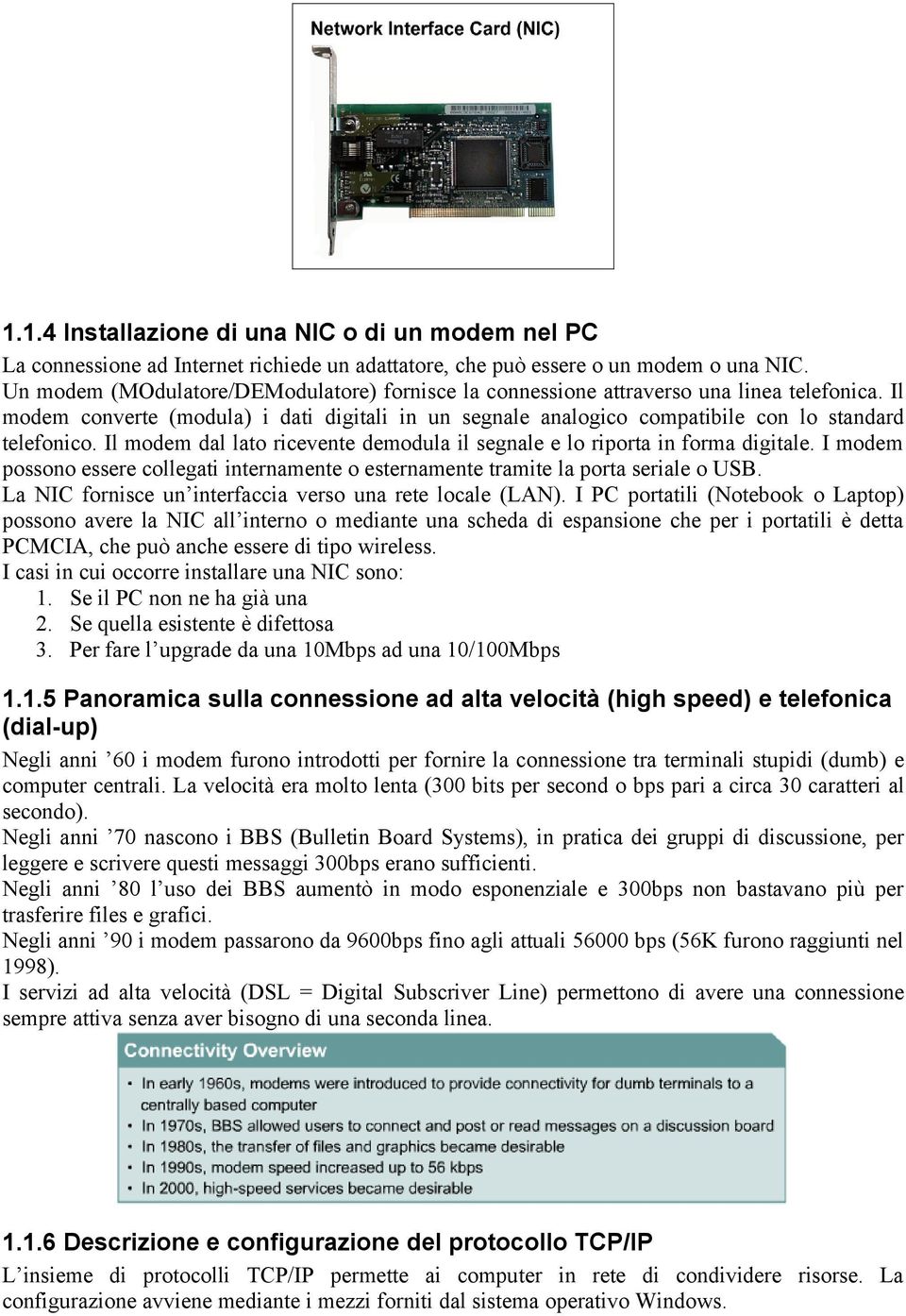 Il modem dal lato ricevente demodula il segnale e lo riporta in forma digitale. I modem possono essere collegati internamente o esternamente tramite la porta seriale o USB.