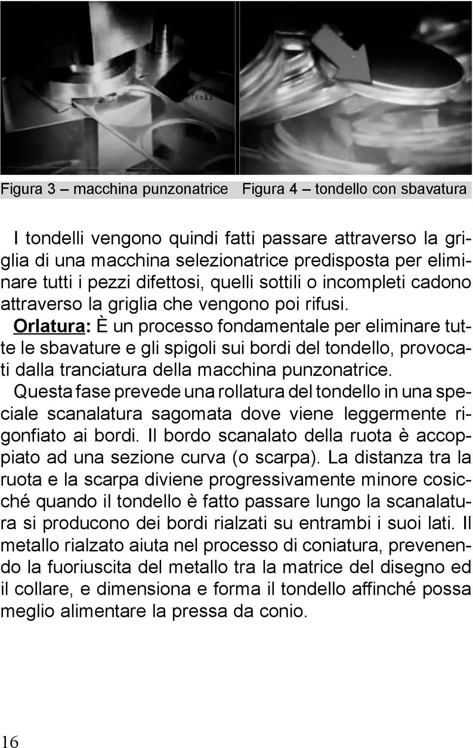 Orlatura: È un processo fondamentale per eliminare tutte le sbavature e gli spigoli sui bordi del tondello, provocati dalla tranciatura della macchina punzonatrice.