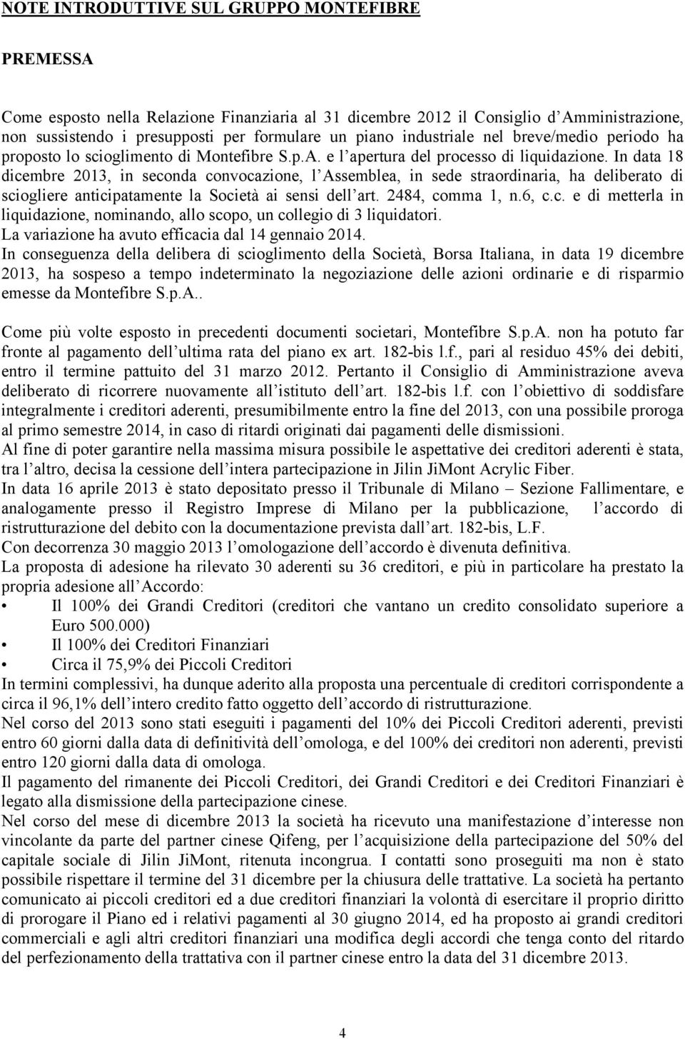 In data 18 dicembre 2013, in seconda convocazione, l Assemblea, in sede straordinaria, ha deliberato di sciogliere anticipatamente la Società ai sensi dell art. 2484, comma 1, n.6, c.c. e di metterla in liquidazione, nominando, allo scopo, un collegio di 3 liquidatori.