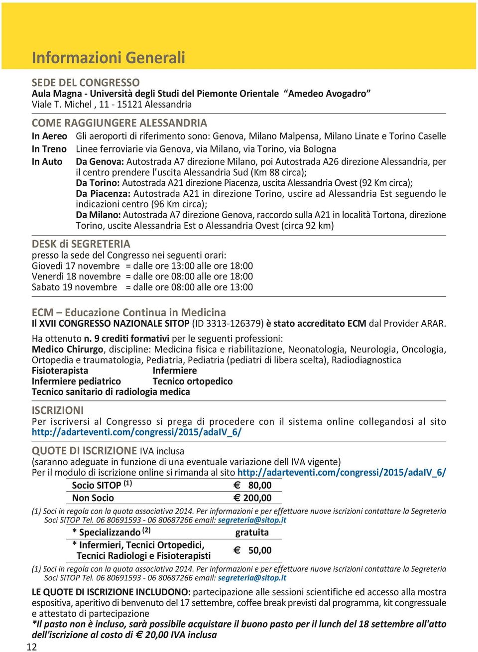 Genova, via Milano, via Torino, via Bologna Da Genova: Autostrada A7 direzione Milano, poi Autostrada A26 direzione Alessandria, per il centro prendere l uscita Alessandria Sud (Km 88 circa); Da