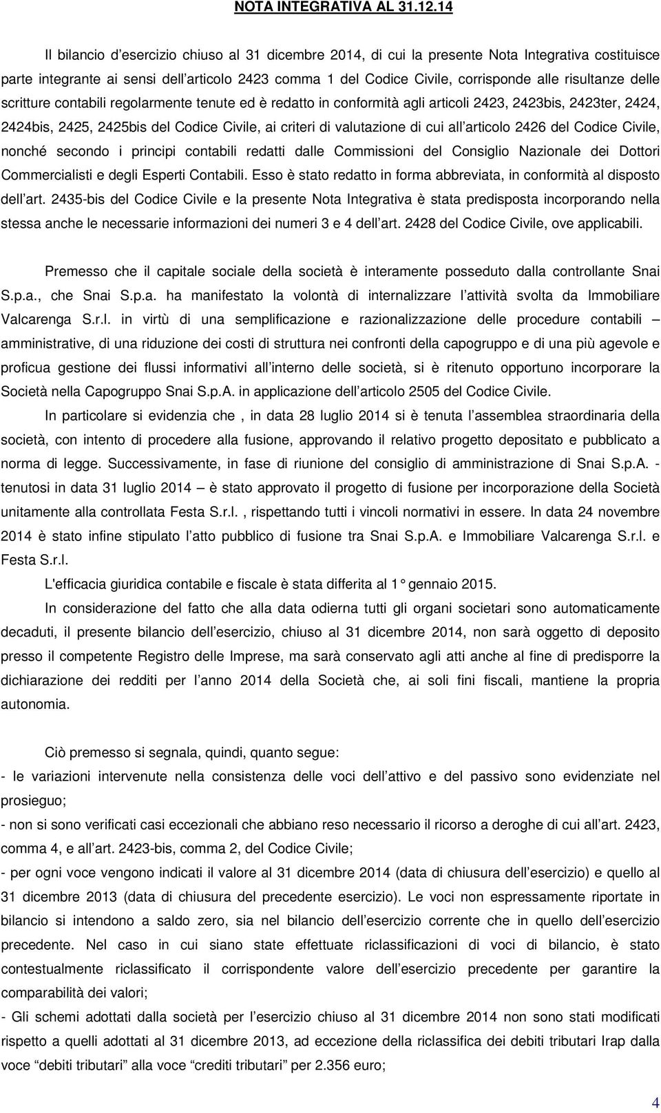 risultanze delle scritture contabili regolarmente tenute ed è redatto in conformità agli articoli 2423, 2423bis, 2423ter, 2424, 2424bis, 2425, 2425bis del Codice Civile, ai criteri di valutazione di