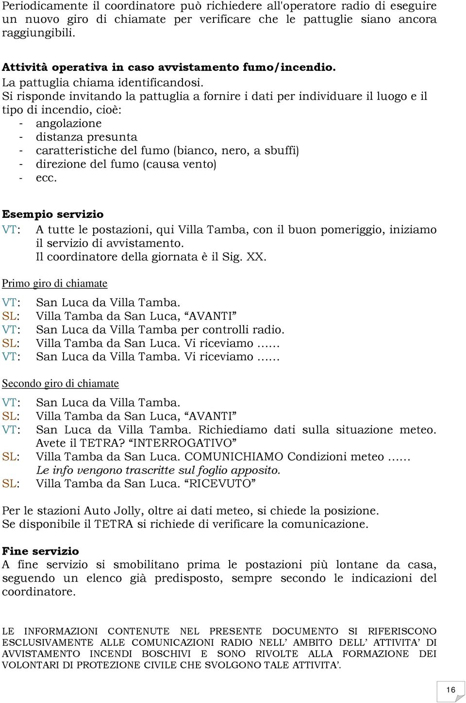 Si risponde invitando la pattuglia a fornire i dati per individuare il luogo e il tipo di incendio, cioè: - angolazione - distanza presunta - caratteristiche del fumo (bianco, nero, a sbuffi) -